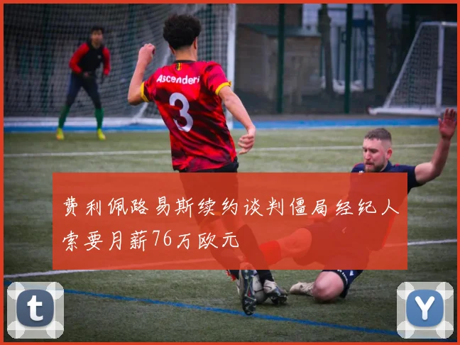 费利佩路易斯续约谈判僵局经纪人索要月薪76万欧元