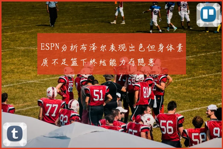 ESPN分析布泽尔表现出色但身体素质不足篮下终结能力存隐患