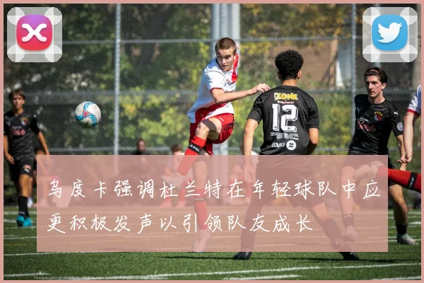 乌度卡强调杜兰特在年轻球队中应更积极发声以引领队友成长