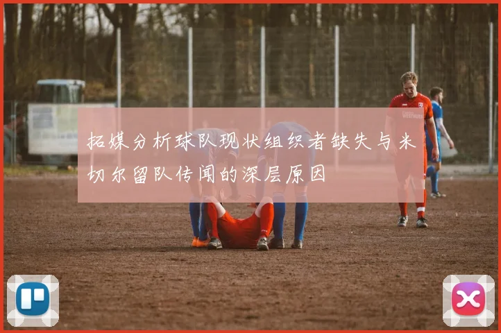 拓媒分析球队现状组织者缺失与米切尔留队传闻的深层原因
