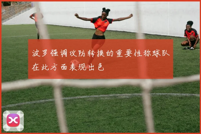 波罗强调攻防转换的重要性称球队在此方面表现出色