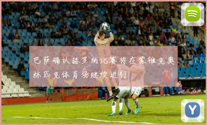 巴萨确认赫罗纳比赛将在蒙锥克奥林匹克体育场继续进行