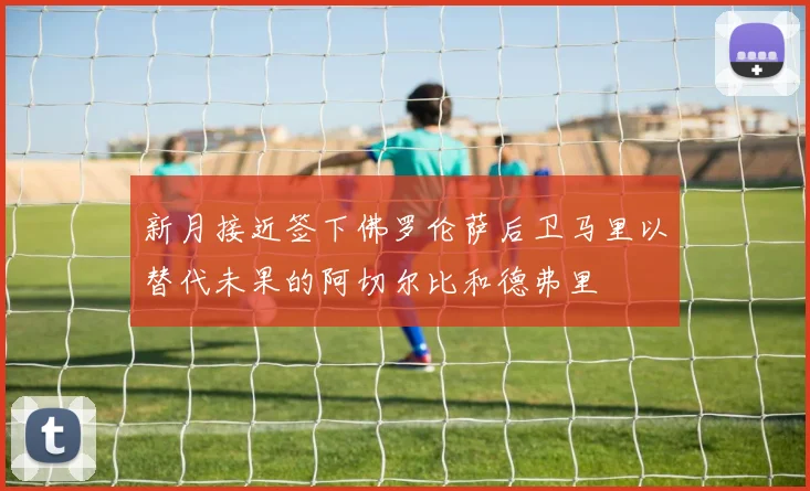 新月接近签下佛罗伦萨后卫马里以替代未果的阿切尔比和德弗里