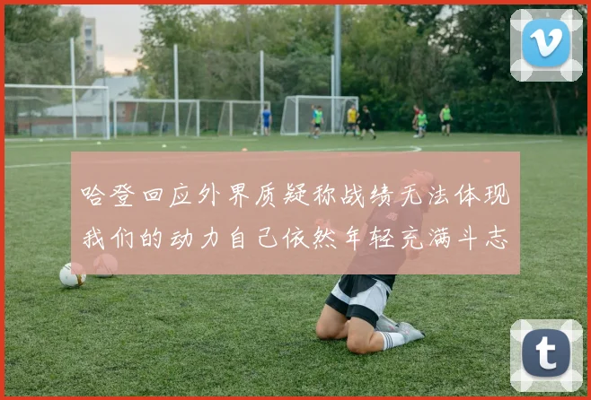 哈登回应外界质疑称战绩无法体现我们的动力自己依然年轻充满斗志
