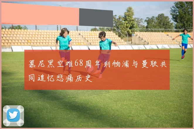 慕尼黑空难68周年利物浦与曼联共同追忆悲痛历史