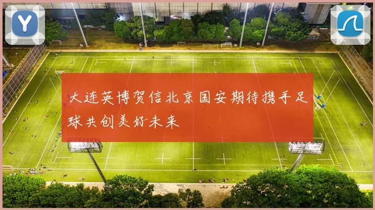 大连英博贺信北京国安期待携手足球共创美好未来