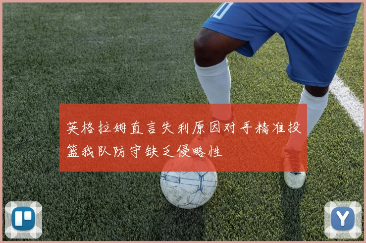 英格拉姆直言失利原因对手精准投篮我队防守缺乏侵略性