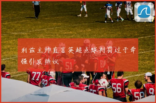 利兹主帅直言英超点球判罚过于牵强引发热议