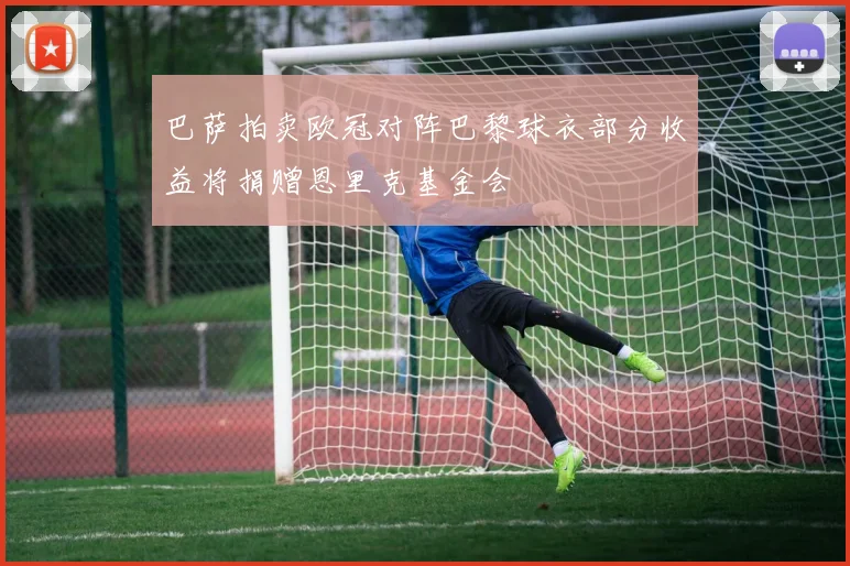 巴萨拍卖欧冠对阵巴黎球衣部分收益将捐赠恩里克基金会