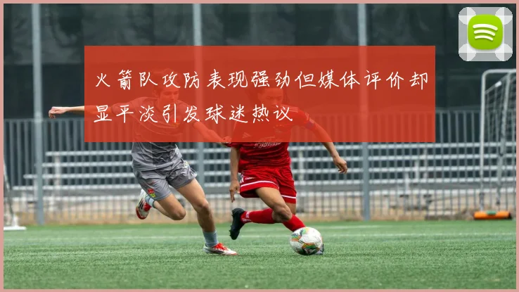 火箭队攻防表现强劲但媒体评价却显平淡引发球迷热议
