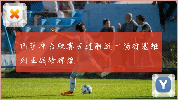 巴萨冲击联赛五连胜近十场对塞维利亚战绩辉煌