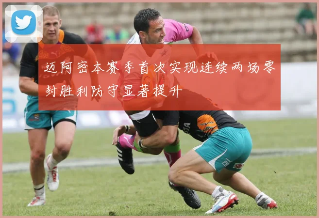 迈阿密本赛季首次实现连续两场零封胜利防守显著提升