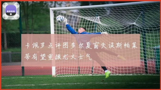 卡佩罗点评图多尔夏窗失误斯帕莱蒂有望重振尤文士气
