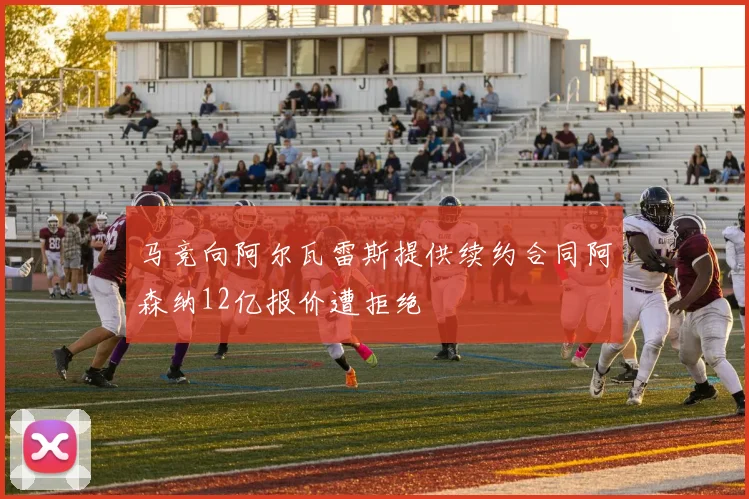 马竞向阿尔瓦雷斯提供续约合同阿森纳12亿报价遭拒绝
