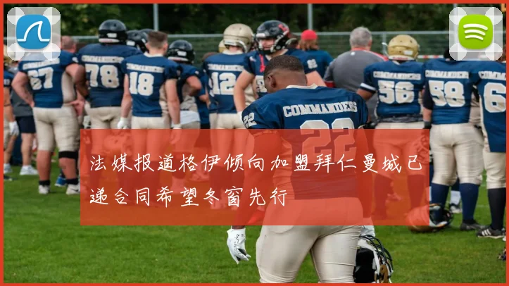 法媒报道格伊倾向加盟拜仁曼城已递合同希望冬窗先行