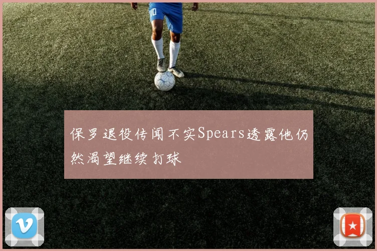 保罗退役传闻不实Spears透露他仍然渴望继续打球