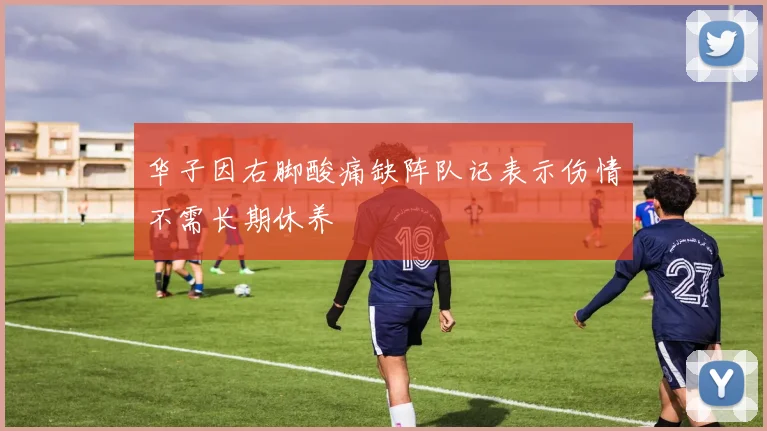 华子因右脚酸痛缺阵队记表示伤情不需长期休养