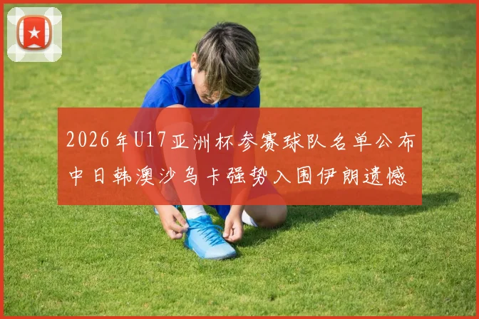 2026年U17亚洲杯参赛球队名单公布中日韩澳沙乌卡强势入围伊朗遗憾无缘