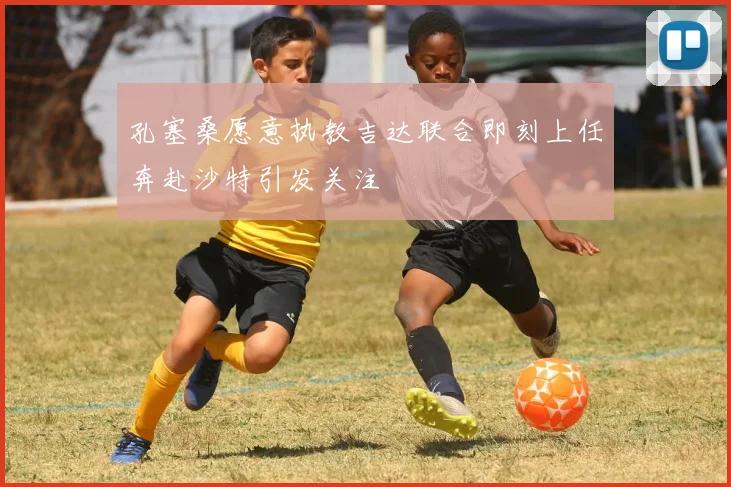 孔塞桑愿意执教吉达联合即刻上任奔赴沙特引发关注