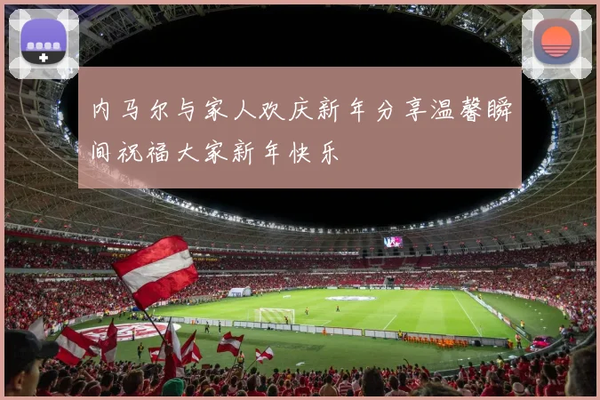 内马尔与家人欢庆新年分享温馨瞬间祝福大家新年快乐