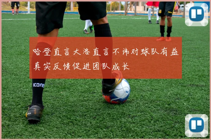 哈登直言大洛直言不讳对球队有益真实反馈促进团队成长