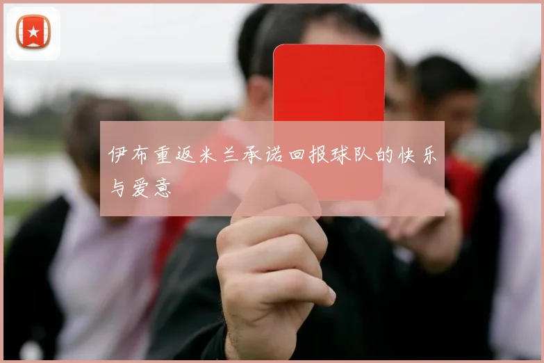 伊布重返米兰承诺回报球队的快乐与爱意