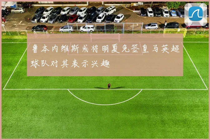 鲁本内维斯或将明夏免签皇马英超球队对其表示兴趣