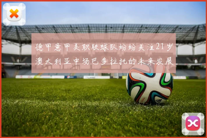 德甲意甲美职联球队纷纷关注21岁澳大利亚中场巴多拉托的未来发展