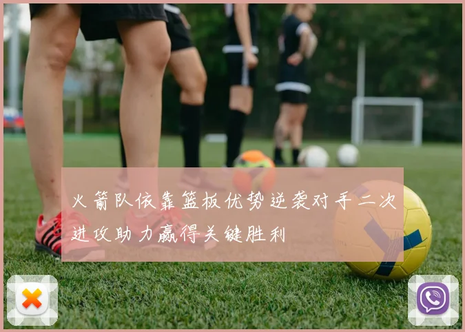 火箭队依靠篮板优势逆袭对手二次进攻助力赢得关键胜利