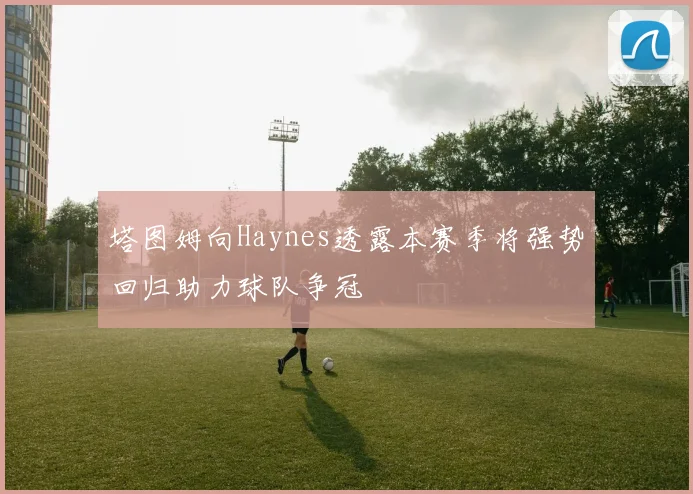 塔图姆向Haynes透露本赛季将强势回归助力球队争冠