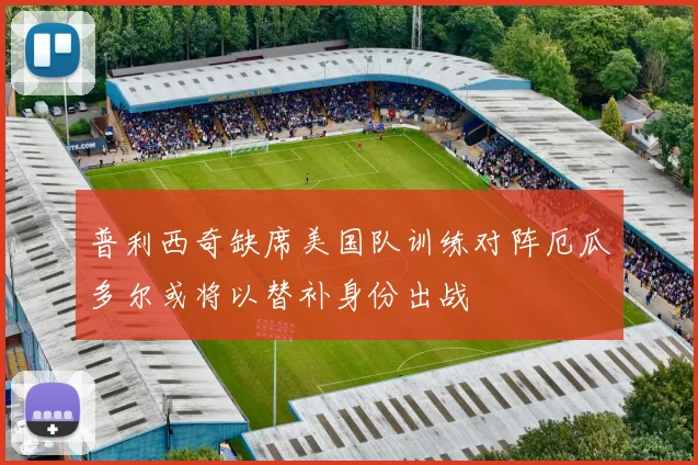 普利西奇缺席美国队训练对阵厄瓜多尔或将以替补身份出战