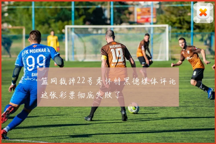 篮网裁掉22号秀怀特黑德媒体评论这张彩票彻底失败了