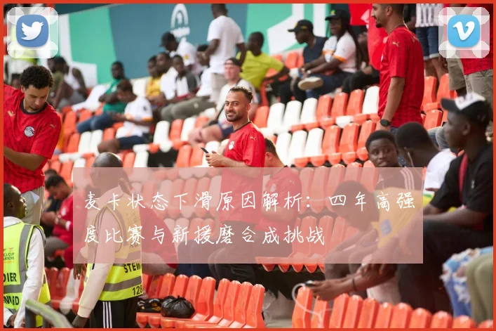 麦卡状态下滑原因解析：四年高强度比赛与新援磨合成挑战