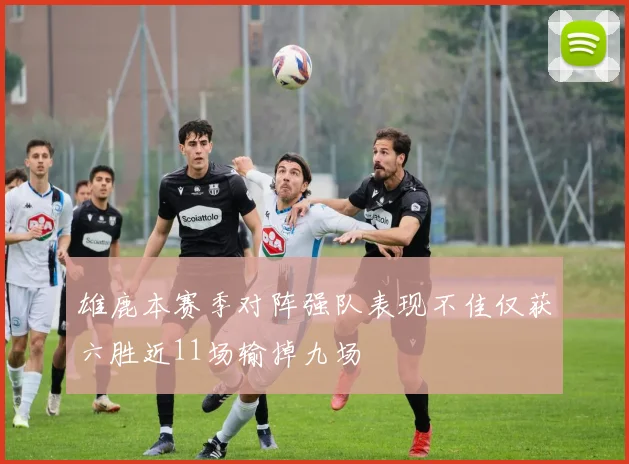 雄鹿本赛季对阵强队表现不佳仅获六胜近11场输掉九场