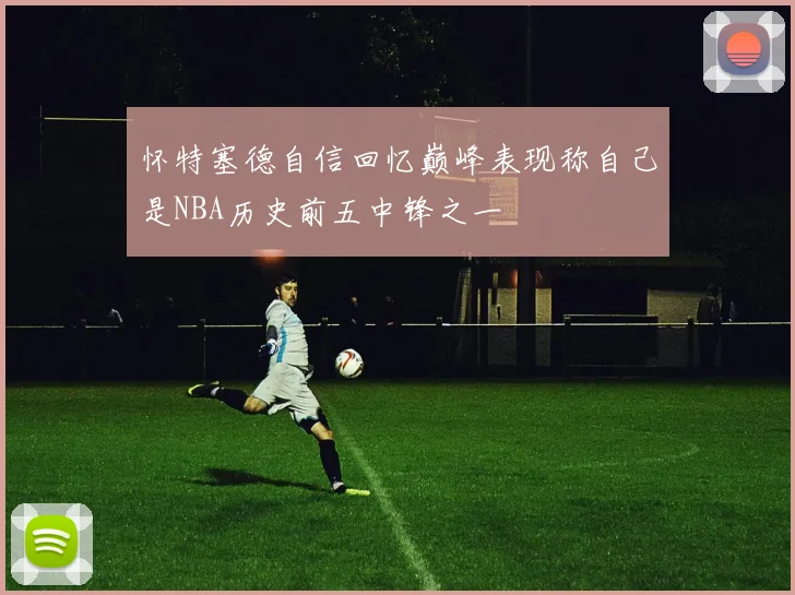 怀特塞德自信回忆巅峰表现称自己是NBA历史前五中锋之一