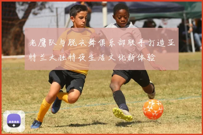 老鹰队与脱衣舞俱乐部联手打造亚特兰大独特夜生活文化新体验