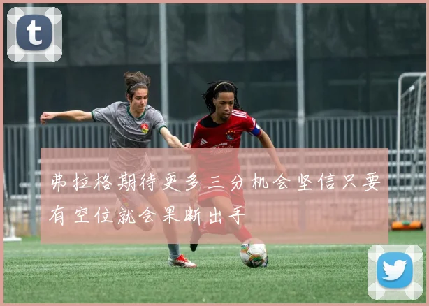 弗拉格期待更多三分机会坚信只要有空位就会果断出手