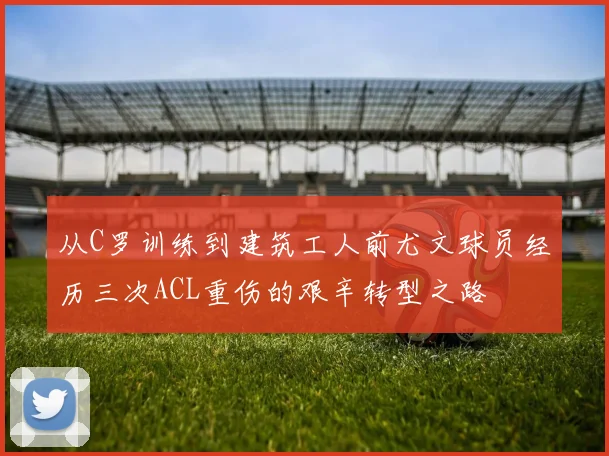 从C罗训练到建筑工人前尤文球员经历三次ACL重伤的艰辛转型之路