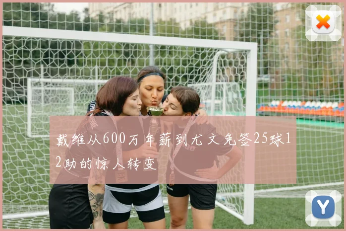 戴维从600万年薪到尤文免签25球12助的惊人转变