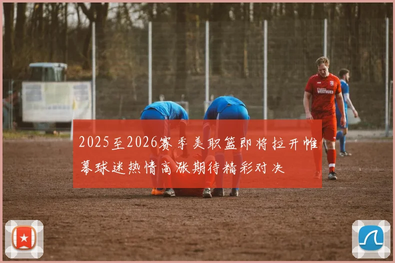 2025至2026赛季美职篮即将拉开帷幕球迷热情高涨期待精彩对决