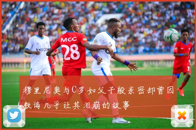 穆里尼奥与C罗如父子般亲密却曾因教诲几乎让其泪崩的故事