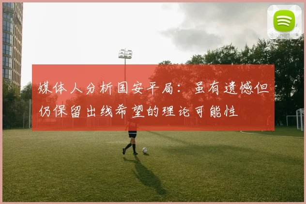 媒体人分析国安平局：虽有遗憾但仍保留出线希望的理论可能性