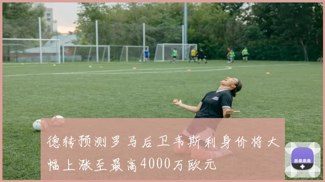 德转预测罗马后卫韦斯利身价将大幅上涨至最高4000万欧元