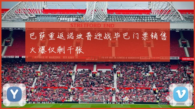 巴萨重返诺坎普迎战毕巴门票销售火爆仅剩千张