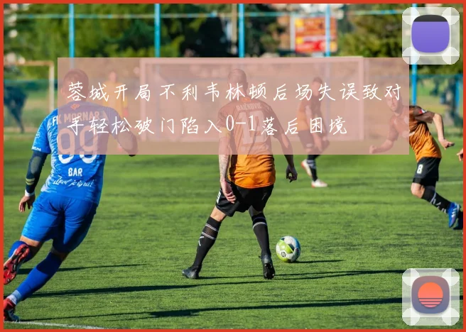 蓉城开局不利韦林顿后场失误致对手轻松破门陷入0-1落后困境