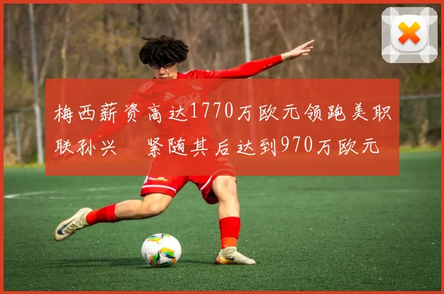 梅西薪资高达1770万欧元领跑美职联孙兴慜紧随其后达到970万欧元