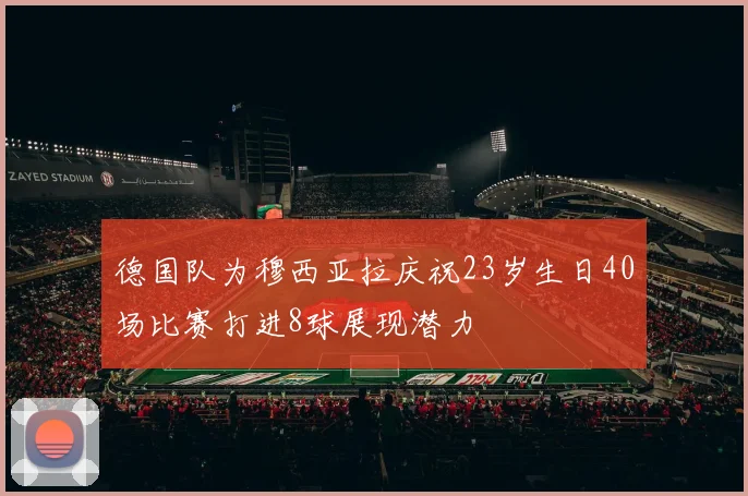德国队为穆西亚拉庆祝23岁生日40场比赛打进8球展现潜力